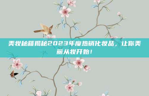 美妆秘籍揭秘2023年度热销化妆品，让你美丽从妆开始！