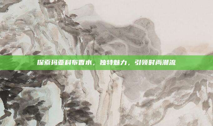 探索玛亚科布香水，独特魅力，引领时尚潮流
