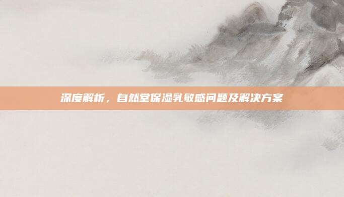 深度解析，自然堂保湿乳敏感问题及解决方案