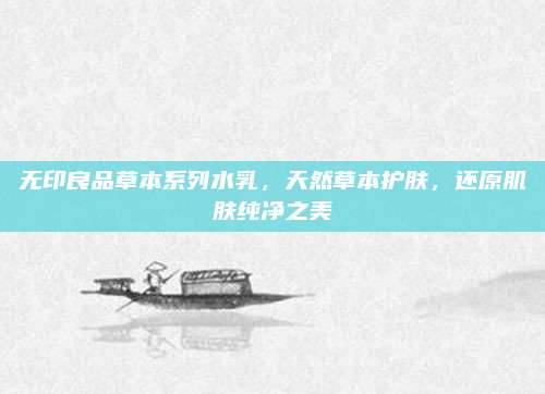 无印良品草本系列水乳，天然草本护肤，还原肌肤纯净之美