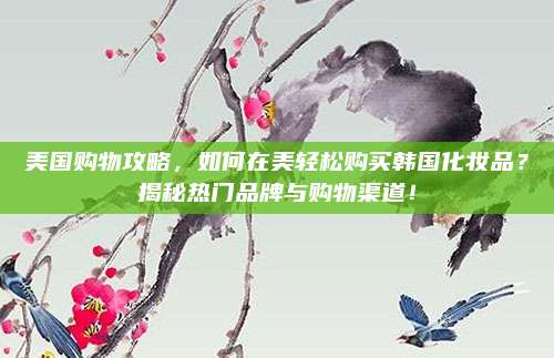 美国购物攻略，如何在美轻松购买韩国化妆品？揭秘热门品牌与购物渠道！