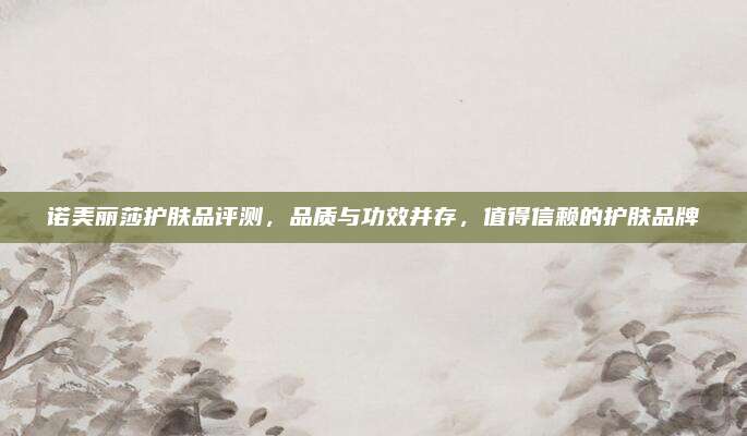 诺美丽莎护肤品评测，品质与功效并存，值得信赖的护肤品牌