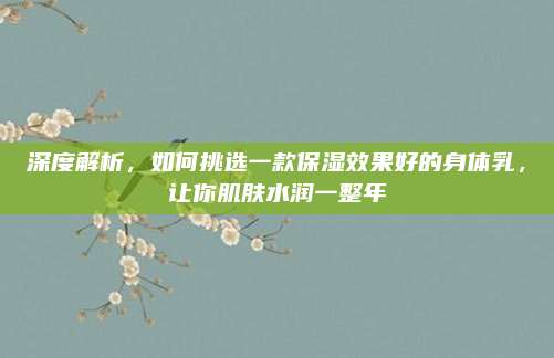 深度解析，如何挑选一款保湿效果好的身体乳，让你肌肤水润一整年