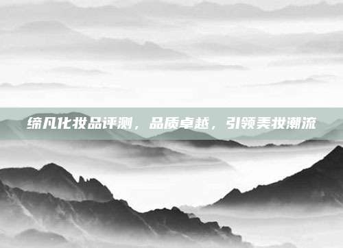 缔凡化妆品评测，品质卓越，引领美妆潮流