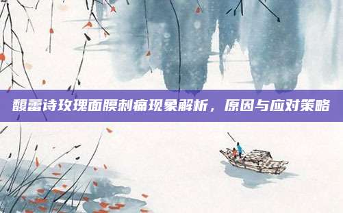 馥蕾诗玫瑰面膜刺痛现象解析，原因与应对策略