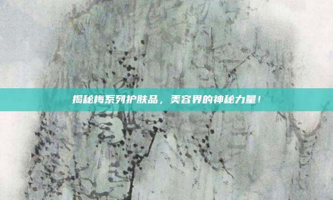 揭秘梅系列护肤品，美容界的神秘力量！