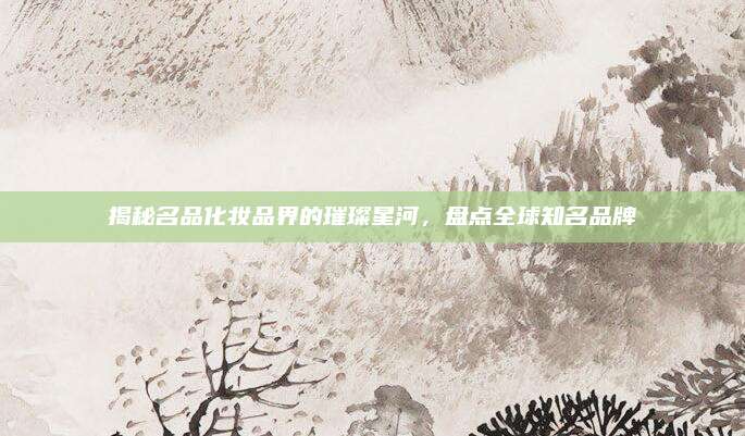揭秘名品化妆品界的璀璨星河，盘点全球知名品牌