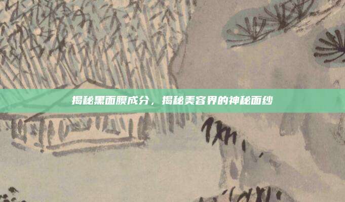 揭秘黑面膜成分，揭秘美容界的神秘面纱