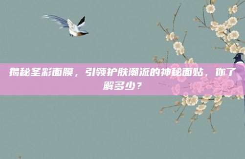 揭秘圣彩面膜，引领护肤潮流的神秘面贴，你了解多少？