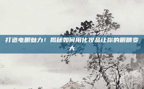打造电眼魅力！揭秘如何用化妆品让你的眼睛变大