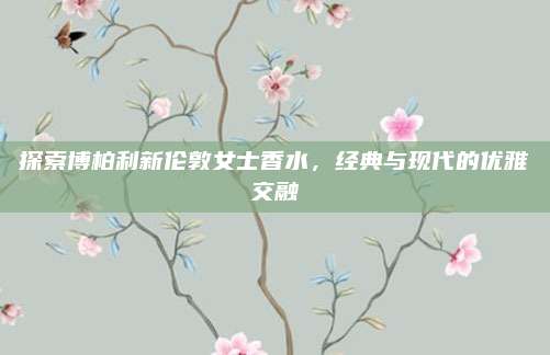 探索博柏利新伦敦女士香水，经典与现代的优雅交融