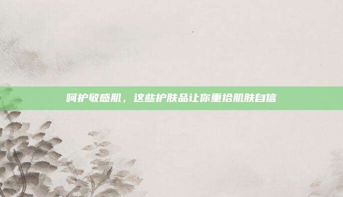 呵护敏感肌，这些护肤品让你重拾肌肤自信