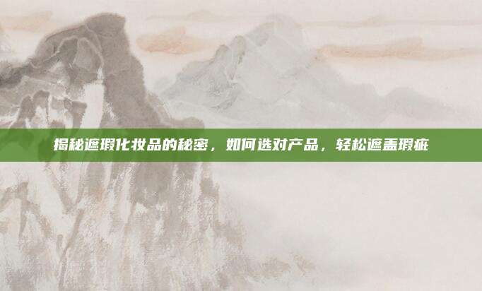 揭秘遮瑕化妆品的秘密，如何选对产品，轻松遮盖瑕疵