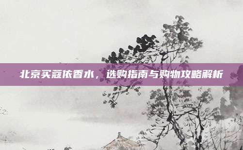 北京买蔻依香水，选购指南与购物攻略解析