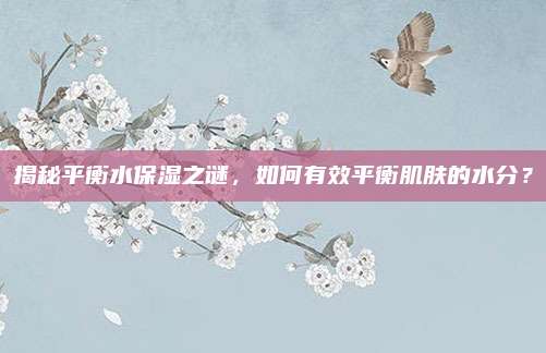 揭秘平衡水保湿之谜，如何有效平衡肌肤的水分？