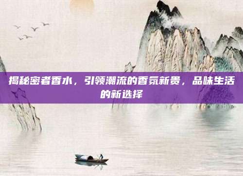 揭秘密者香水，引领潮流的香氛新贵，品味生活的新选择