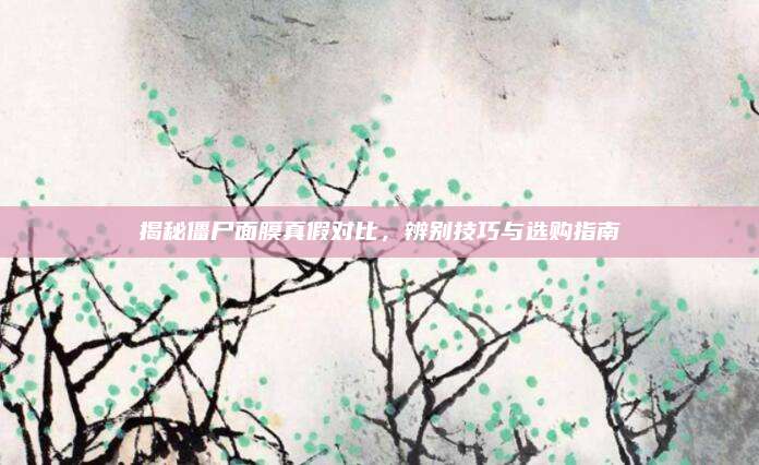 揭秘僵尸面膜真假对比，辨别技巧与选购指南