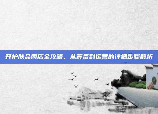 开护肤品网店全攻略，从筹备到运营的详细步骤解析