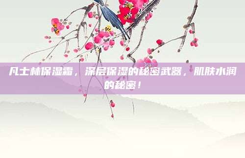 凡士林保湿霜，深层保湿的秘密武器，肌肤水润的秘密！