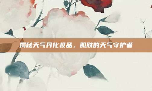 揭秘天气丹化妆品，肌肤的天气守护者