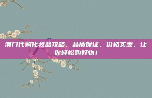 澳门代购化妆品攻略，品质保证，价格实惠，让你轻松购好物！