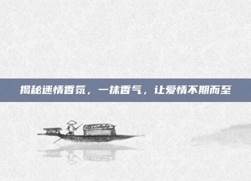 揭秘迷情香氛，一抹香气，让爱情不期而至