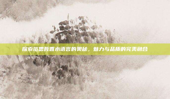 探索范思哲香水语言的奥秘，魅力与品质的完美融合