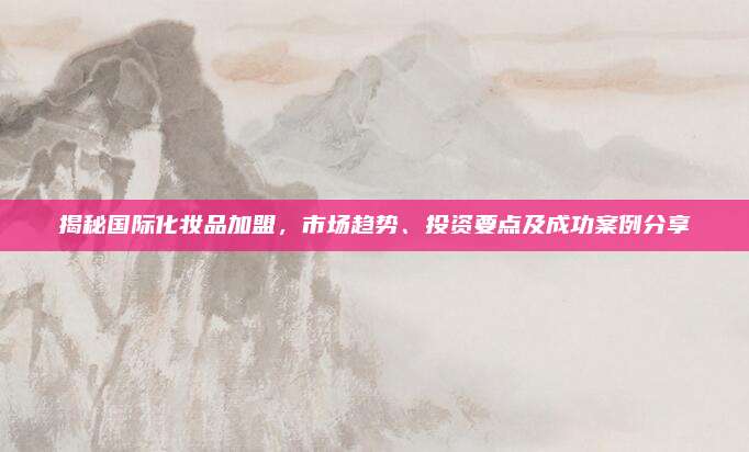 揭秘国际化妆品加盟，市场趋势、投资要点及成功案例分享