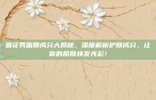 雪花秀面膜成分大揭秘，深度解析护肤成分，让你的肌肤焕发光彩！