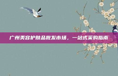 广州美容护肤品批发市场，一站式采购指南