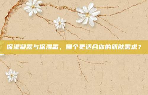 保湿凝露与保湿霜，哪个更适合你的肌肤需求？
