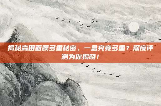 揭秘森田面膜多重秘密，一盒究竟多重？深度评测为你揭晓！