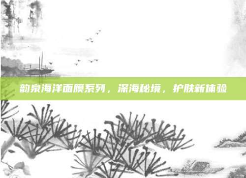 韵泉海洋面膜系列，深海秘境，护肤新体验