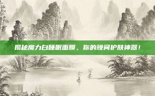 揭秘魔力白睡眠面膜，你的晚间护肤神器！