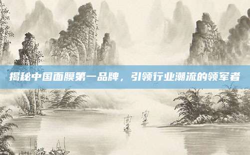 揭秘中国面膜第一品牌，引领行业潮流的领军者