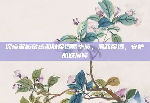 深度解析敏感肌肤保湿精华液，温和保湿，守护肌肤屏障