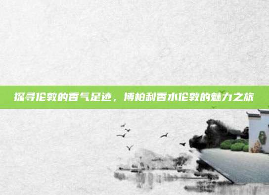 探寻伦敦的香气足迹，博柏利香水伦敦的魅力之旅
