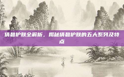 倩碧护肤全解析，揭秘倩碧护肤的五大系列及特点