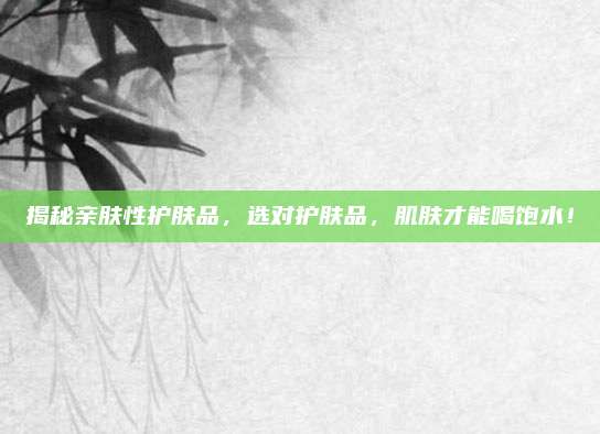 揭秘亲肤性护肤品，选对护肤品，肌肤才能喝饱水！