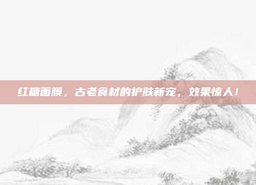 红糖面膜，古老食材的护肤新宠，效果惊人！