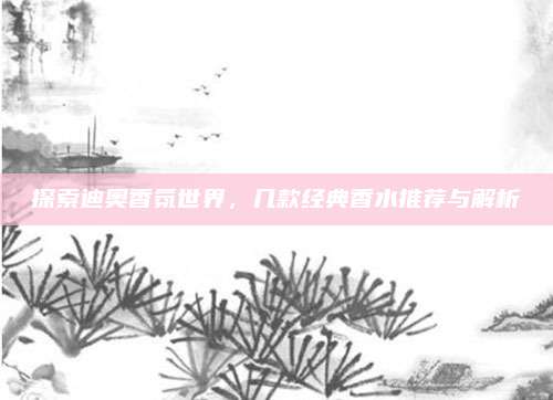 探索迪奥香氛世界，几款经典香水推荐与解析