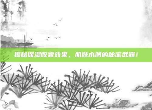 揭秘保湿胶囊效果，肌肤水润的秘密武器！