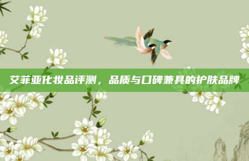艾菲亚化妆品评测，品质与口碑兼具的护肤品牌