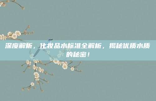 深度解析，化妆品水标准全解析，揭秘优质水质的秘密！