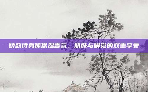 娇韵诗身体保湿香氛，肌肤与嗅觉的双重享受