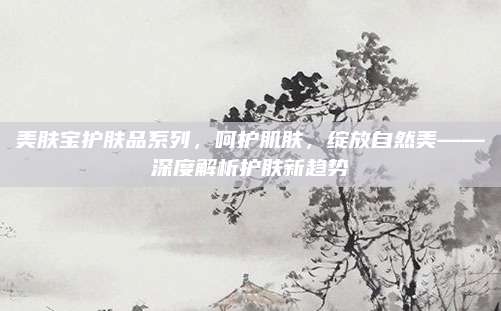 美肤宝护肤品系列，呵护肌肤，绽放自然美——深度解析护肤新趋势