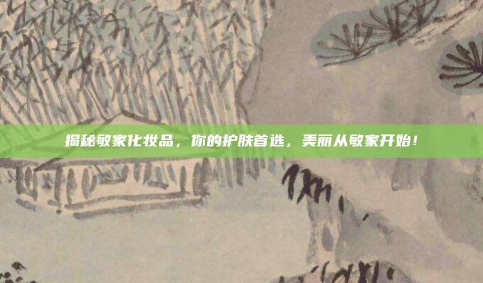 揭秘敏家化妆品，你的护肤首选，美丽从敏家开始！
