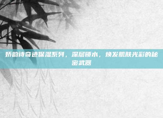 娇韵诗奇迹保湿系列，深层锁水，焕发肌肤光彩的秘密武器