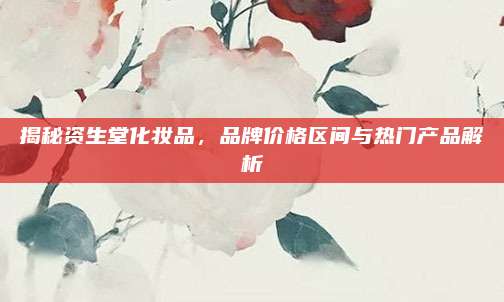揭秘资生堂化妆品，品牌价格区间与热门产品解析