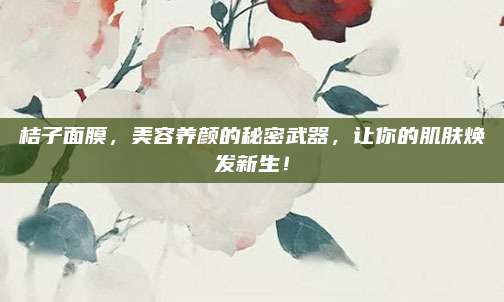 桔子面膜，美容养颜的秘密武器，让你的肌肤焕发新生！